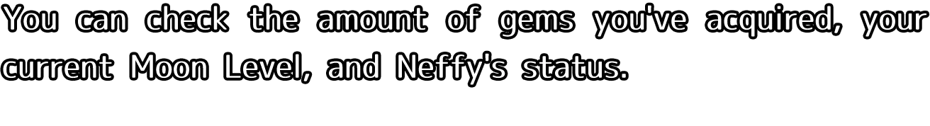 You can check the amount of gems you've acquired, your current Moon Level, and Neffy's status.