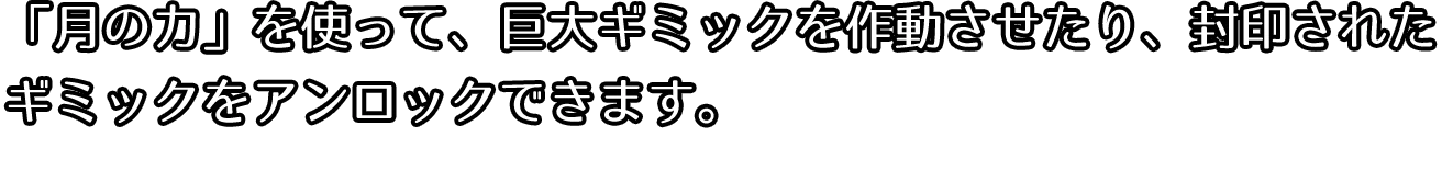 月の力を使って、巨大ギミックを動作させたり、封印されたギミックをアンロックできます。