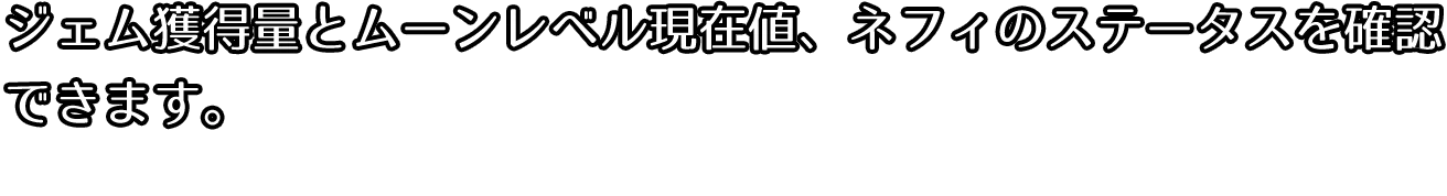 ジェム獲得量とムーンレベルの現在地、ネフィのステータスを確認できます。
